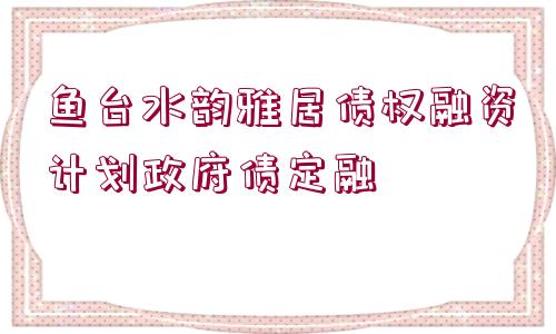 魚臺水韻雅居債權(quán)融資計(jì)劃政府債定融