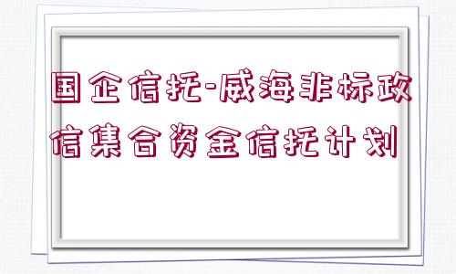 國(guó)企信托-威海非標(biāo)政信集合資金信托計(jì)劃