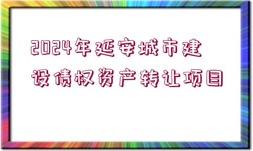 2024年延安城市建設債權資產(chǎn)轉(zhuǎn)讓項目