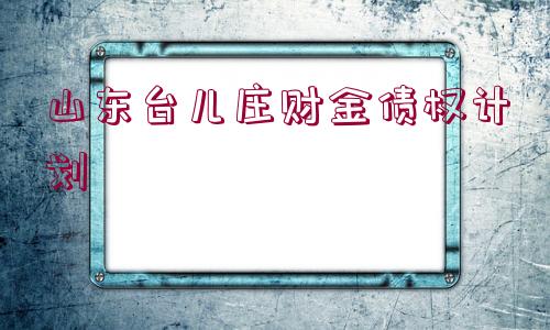 山東臺兒莊財金債權(quán)計劃