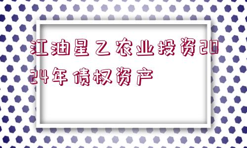 江油星乙農業(yè)投資2024年債權資產