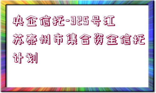 央企信托-325號(hào)江蘇泰州市集合資金信托計(jì)劃