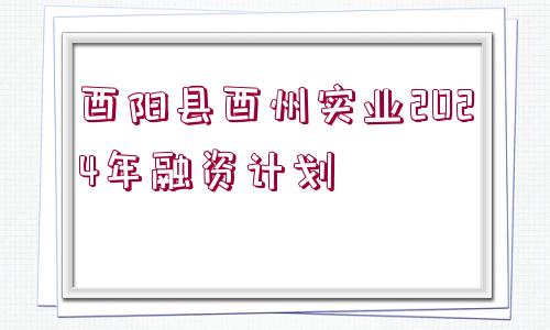 酉陽(yáng)縣酉州實(shí)業(yè)2024年融資計(jì)劃