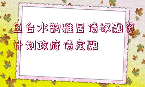 魚臺(tái)水韻雅居債權(quán)融資計(jì)劃政府債定融