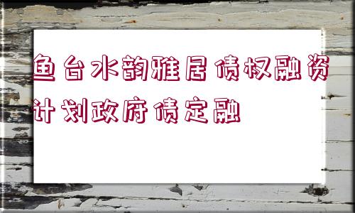 魚臺水韻雅居債權(quán)融資計劃政府債定融