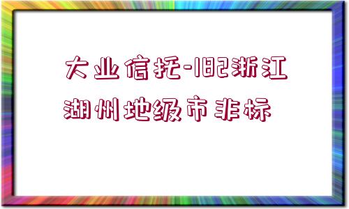 大業(yè)信托-182浙江湖州地級市非標(biāo)