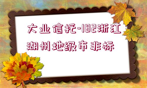 大業(yè)信托-182浙江湖州地級市非標(biāo)