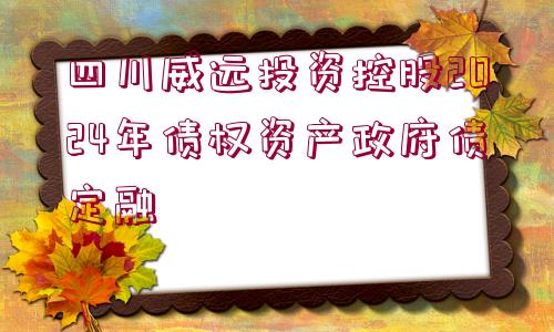 四川威遠(yuǎn)投資控股2024年債權(quán)資產(chǎn)政府債定融