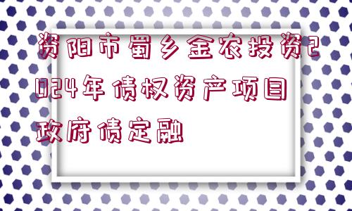 資陽市蜀鄉(xiāng)金農(nóng)投資2024年債權資產(chǎn)項目政府債定融