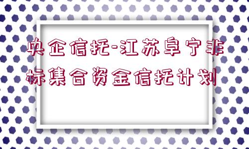 央企信托-江蘇阜寧非標(biāo)集合資金信托計(jì)劃