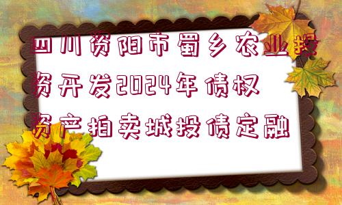 四川資陽市蜀鄉(xiāng)農(nóng)業(yè)投資開發(fā)2024年債權資產(chǎn)拍賣城投債定融