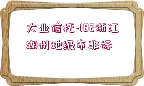 大業(yè)信托-182浙江湖州地級(jí)市非標(biāo)