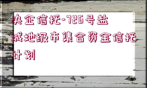 央企信托-726號鹽城地級市集合資金信托計劃