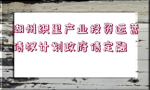 湖州織里產(chǎn)業(yè)投資運(yùn)營債權(quán)計(jì)劃政府債定融