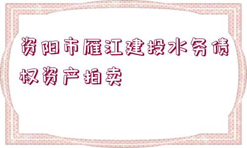 資陽市雁江建投水務債權資產拍賣