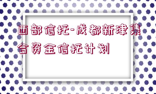 西部信托-成都新津集合資金信托計劃