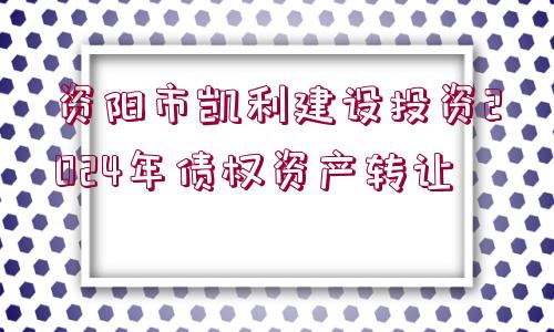 資陽市凱利建設(shè)投資2024年債權(quán)資產(chǎn)轉(zhuǎn)讓