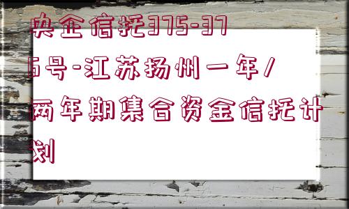 央企信托375-376號(hào)-江蘇揚(yáng)州一年/兩年期集合資金信托計(jì)劃