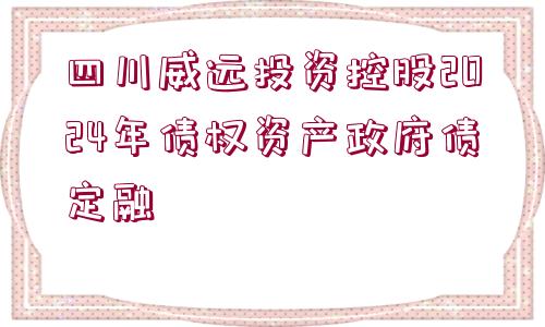 四川威遠(yuǎn)投資控股2024年債權(quán)資產(chǎn)政府債定融