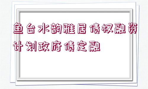 魚(yú)臺(tái)水韻雅居債權(quán)融資計(jì)劃政府債定融