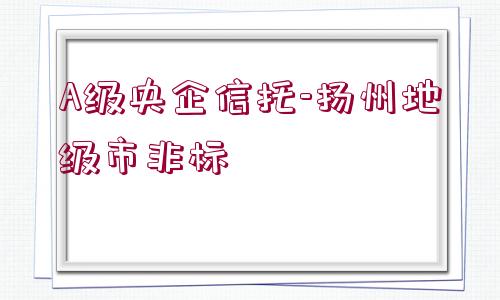 A級(jí)央企信托-揚(yáng)州地級(jí)市非標(biāo)