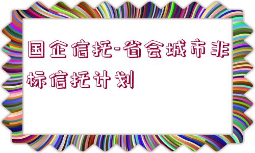 國企信托-省會城市非標(biāo)信托計(jì)劃