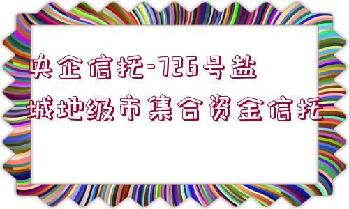 央企信托-726號(hào)鹽城地級(jí)市集合資金信托