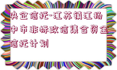 央企信托-江蘇鎮(zhèn)江揚中市非標(biāo)政信集合資金信托計劃