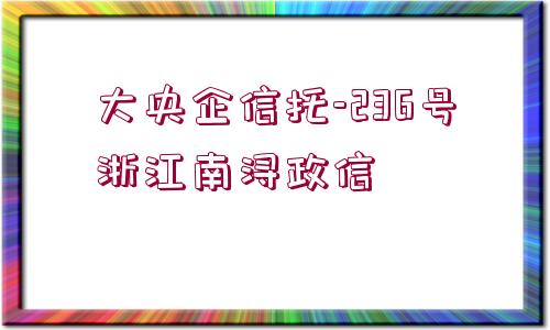 大央企信托-236號浙江南潯政信