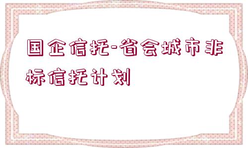 國企信托-省會(huì)城市非標(biāo)信托計(jì)劃