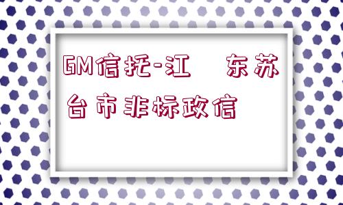 GM信托-江?東蘇?臺市非標政信