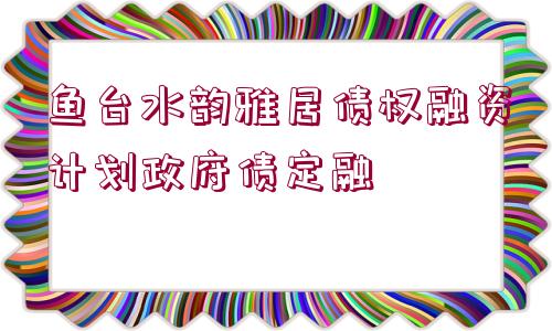 魚臺水韻雅居債權(quán)融資計劃政府債定融