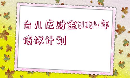 臺(tái)兒莊財(cái)金2024年債權(quán)計(jì)劃