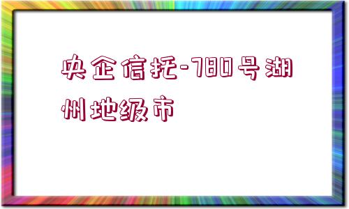 央企信托-780號(hào)湖州地級(jí)市