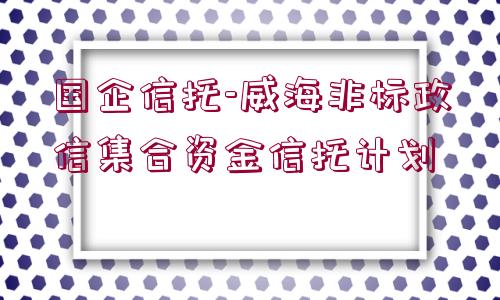 國企信托-威海非標(biāo)政信集合資金信托計(jì)劃