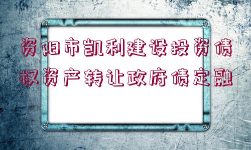 資陽(yáng)市凱利建設(shè)投資債權(quán)資產(chǎn)轉(zhuǎn)讓政府債定融