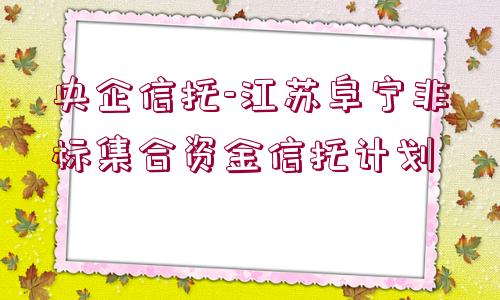 央企信托-江蘇阜寧非標(biāo)集合資金信托計劃