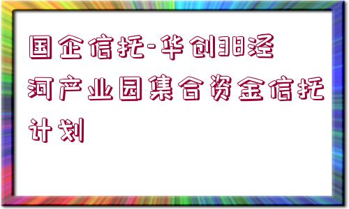 國(guó)企信托-華創(chuàng)38涇河產(chǎn)業(yè)園集合資金信托計(jì)劃