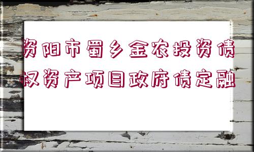 資陽市蜀鄉(xiāng)金農投資債權資產項目政府債定融