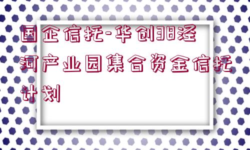 國企信托-華創(chuàng)38涇河產(chǎn)業(yè)園集合資金信托計(jì)劃