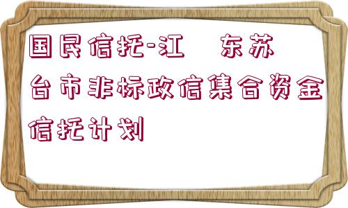 國民信托-江?東蘇?臺市非標(biāo)政信集合資金信托計劃