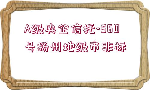 A級(jí)央企信托-560號(hào)揚(yáng)州地級(jí)市非標(biāo)