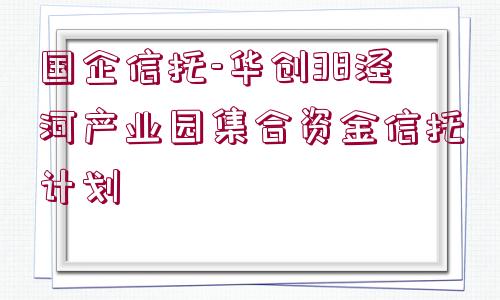 國(guó)企信托-華創(chuàng)38涇河產(chǎn)業(yè)園集合資金信托計(jì)劃