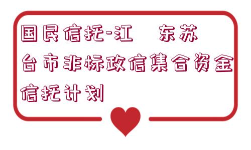 國民信托-江?東蘇?臺(tái)市非標(biāo)政信集合資金信托計(jì)劃