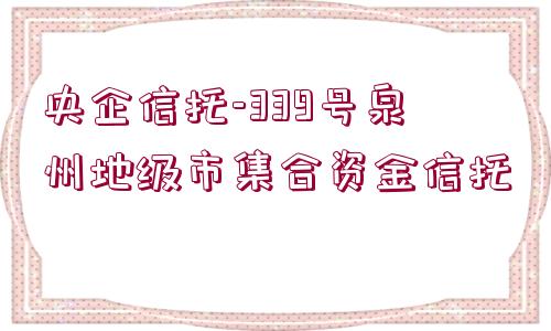 央企信托-339號(hào)泉州地級(jí)市集合資金信托