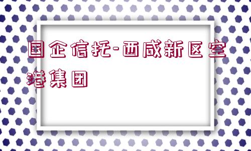 國(guó)企信托-西咸新區(qū)空港集團(tuán)