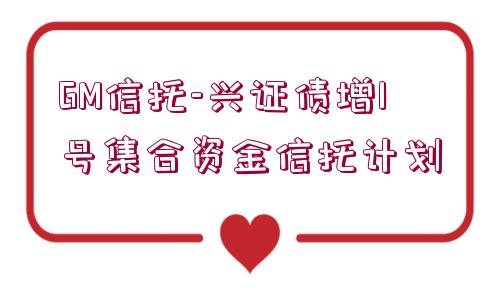 GM信托-興證債增1號集合資金信托計劃