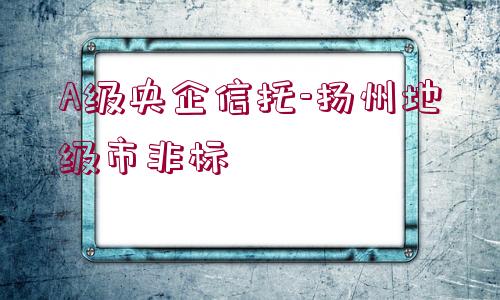 A級央企信托-揚(yáng)州地級市非標(biāo)