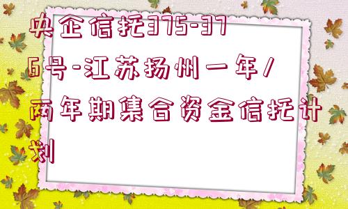 央企信托375-376號(hào)-江蘇揚(yáng)州一年/兩年期集合資金信托計(jì)劃