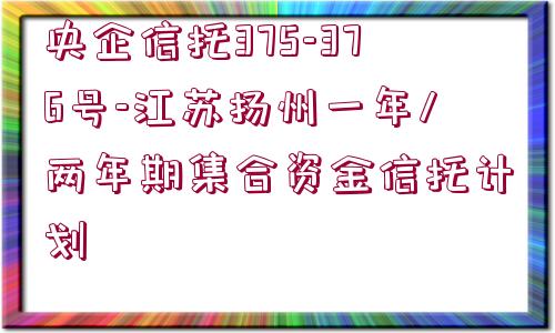 央企信托375-376號-江蘇揚州一年/兩年期集合資金信托計劃